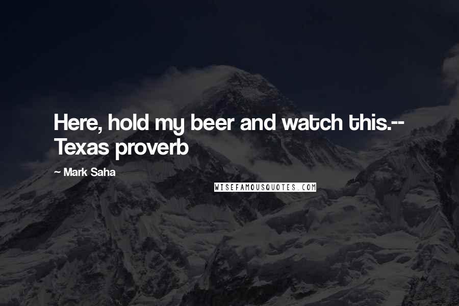 Mark Saha Quotes: Here, hold my beer and watch this.-- Texas proverb