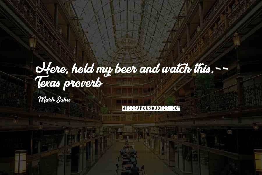 Mark Saha Quotes: Here, hold my beer and watch this.-- Texas proverb