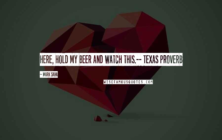 Mark Saha Quotes: Here, hold my beer and watch this.-- Texas proverb