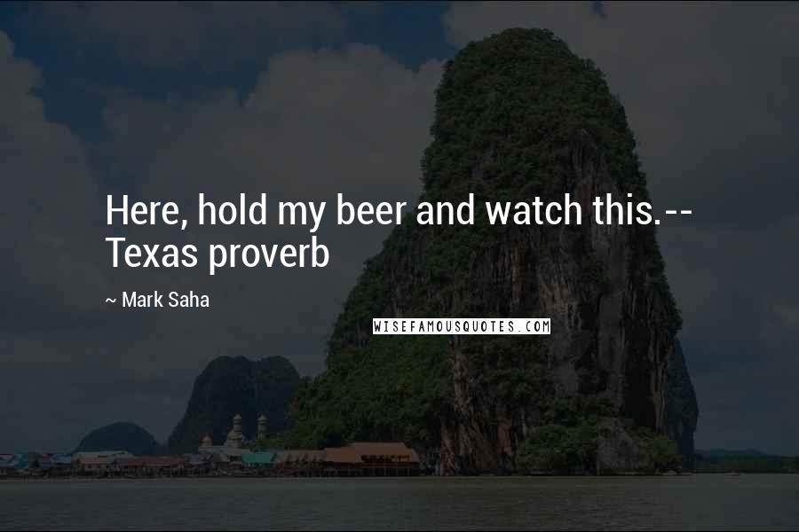Mark Saha Quotes: Here, hold my beer and watch this.-- Texas proverb