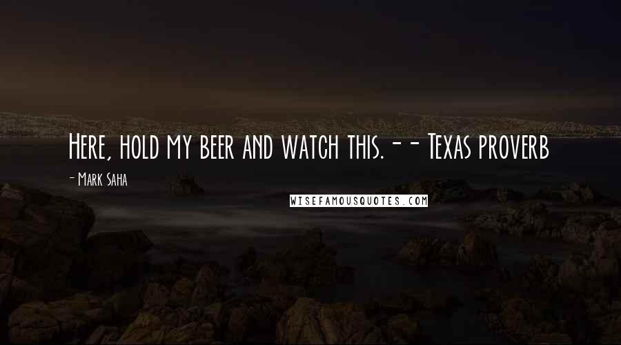 Mark Saha Quotes: Here, hold my beer and watch this.-- Texas proverb