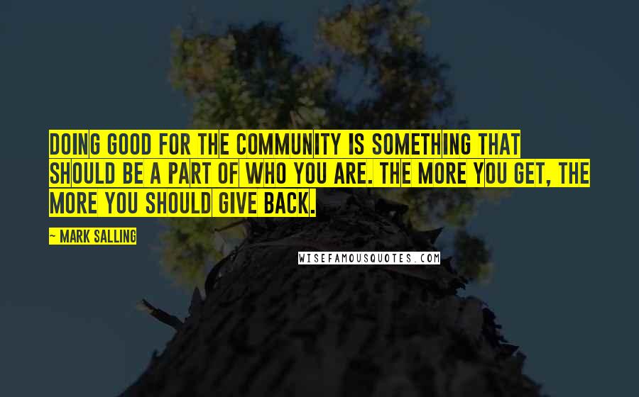 Mark Salling Quotes: Doing good for the community is something that should be a part of who you are. The more you get, the more you should give back.