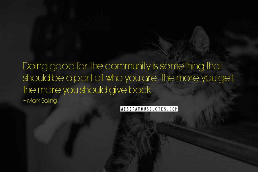 Mark Salling Quotes: Doing good for the community is something that should be a part of who you are. The more you get, the more you should give back.