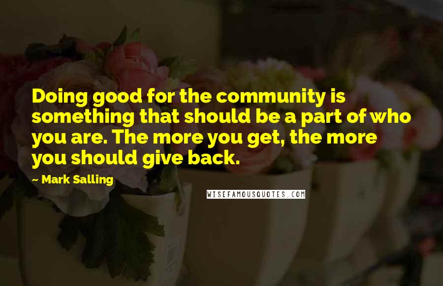 Mark Salling Quotes: Doing good for the community is something that should be a part of who you are. The more you get, the more you should give back.