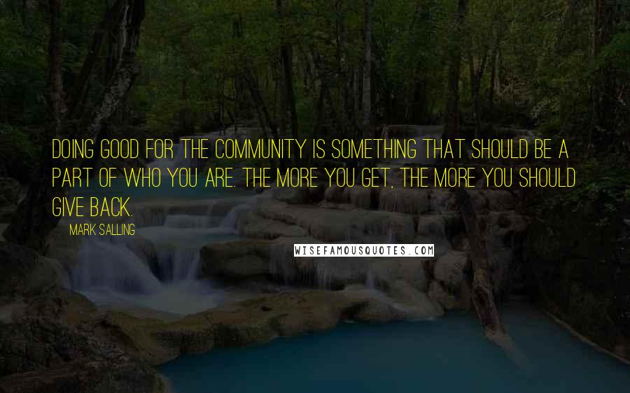 Mark Salling Quotes: Doing good for the community is something that should be a part of who you are. The more you get, the more you should give back.
