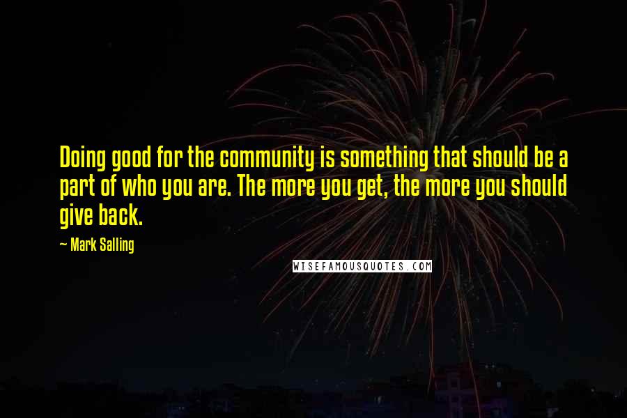 Mark Salling Quotes: Doing good for the community is something that should be a part of who you are. The more you get, the more you should give back.