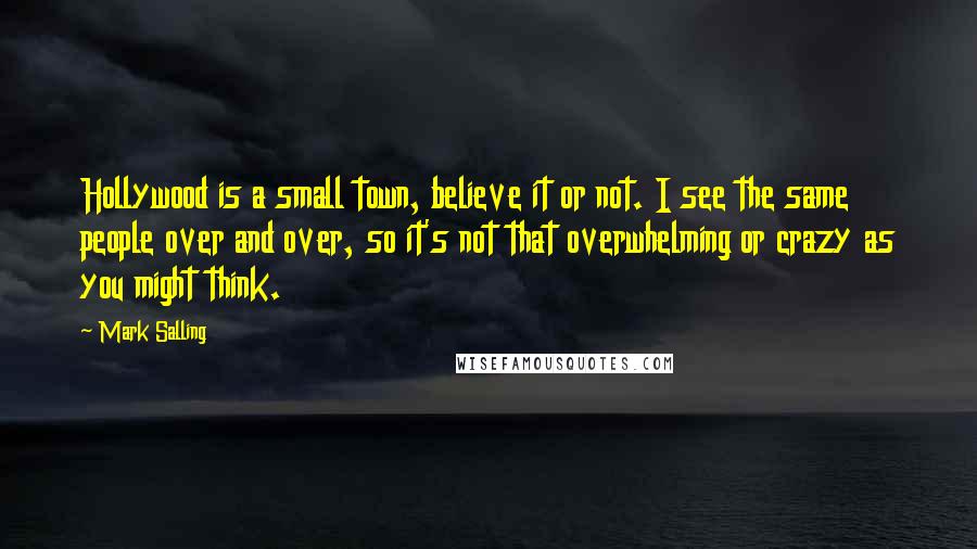 Mark Salling Quotes: Hollywood is a small town, believe it or not. I see the same people over and over, so it's not that overwhelming or crazy as you might think.