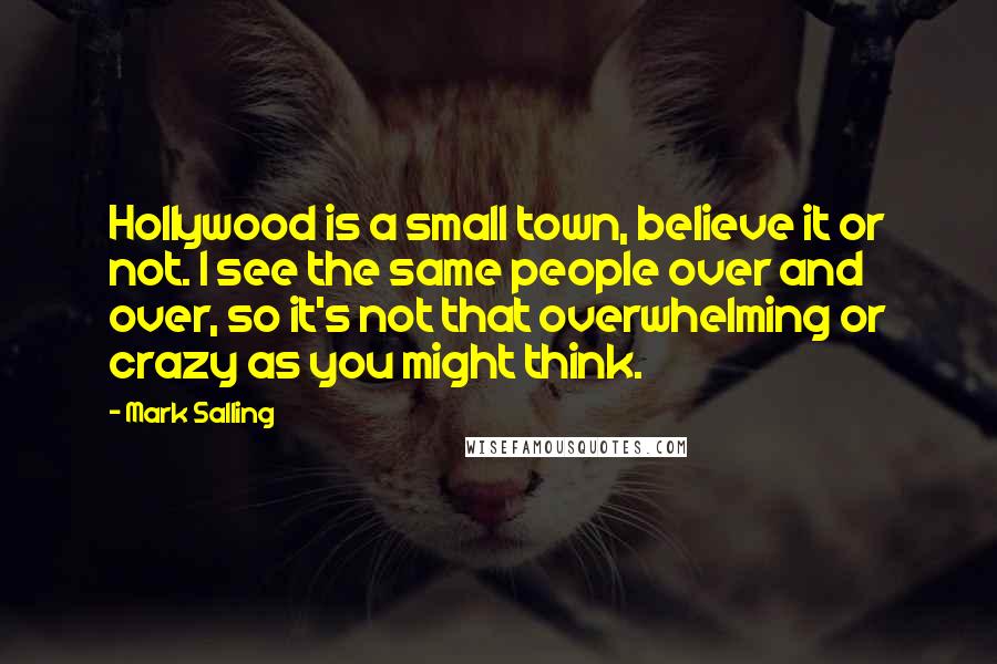 Mark Salling Quotes: Hollywood is a small town, believe it or not. I see the same people over and over, so it's not that overwhelming or crazy as you might think.