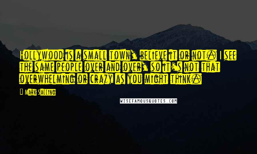 Mark Salling Quotes: Hollywood is a small town, believe it or not. I see the same people over and over, so it's not that overwhelming or crazy as you might think.