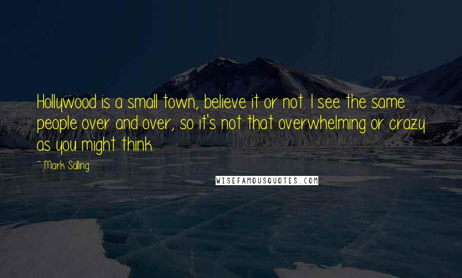 Mark Salling Quotes: Hollywood is a small town, believe it or not. I see the same people over and over, so it's not that overwhelming or crazy as you might think.