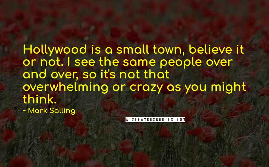 Mark Salling Quotes: Hollywood is a small town, believe it or not. I see the same people over and over, so it's not that overwhelming or crazy as you might think.