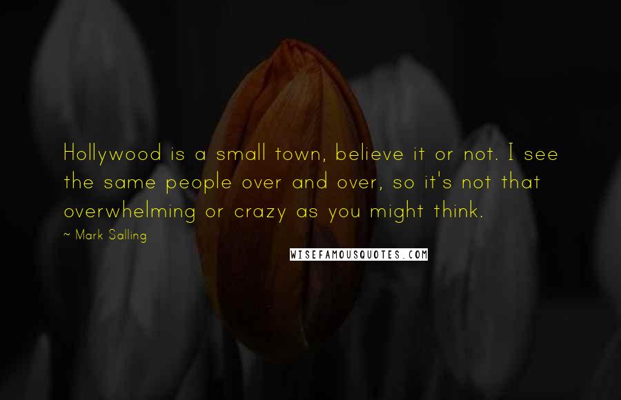 Mark Salling Quotes: Hollywood is a small town, believe it or not. I see the same people over and over, so it's not that overwhelming or crazy as you might think.