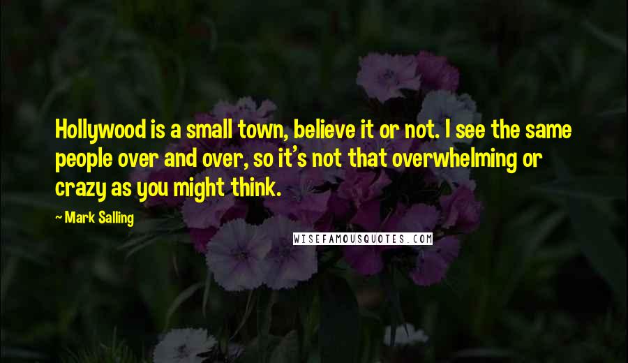 Mark Salling Quotes: Hollywood is a small town, believe it or not. I see the same people over and over, so it's not that overwhelming or crazy as you might think.