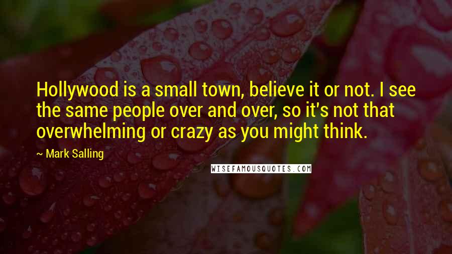 Mark Salling Quotes: Hollywood is a small town, believe it or not. I see the same people over and over, so it's not that overwhelming or crazy as you might think.