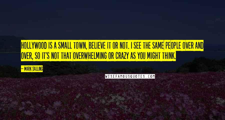 Mark Salling Quotes: Hollywood is a small town, believe it or not. I see the same people over and over, so it's not that overwhelming or crazy as you might think.