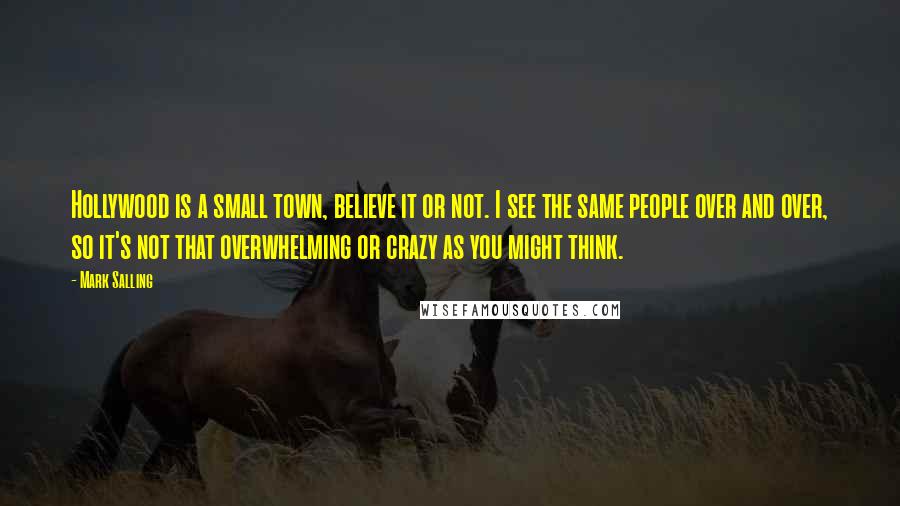 Mark Salling Quotes: Hollywood is a small town, believe it or not. I see the same people over and over, so it's not that overwhelming or crazy as you might think.