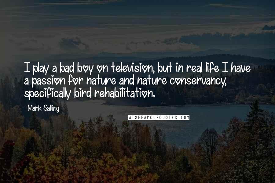 Mark Salling Quotes: I play a bad boy on television, but in real life I have a passion for nature and nature conservancy, specifically bird rehabilitation.