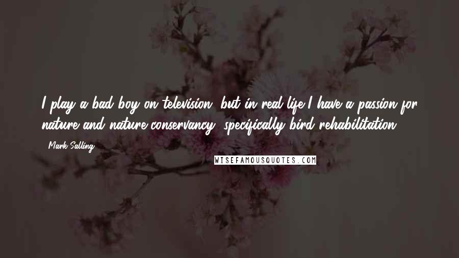 Mark Salling Quotes: I play a bad boy on television, but in real life I have a passion for nature and nature conservancy, specifically bird rehabilitation.