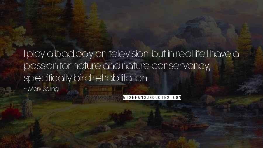 Mark Salling Quotes: I play a bad boy on television, but in real life I have a passion for nature and nature conservancy, specifically bird rehabilitation.