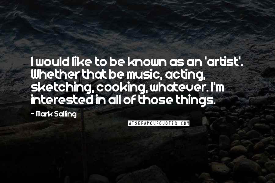 Mark Salling Quotes: I would like to be known as an 'artist'. Whether that be music, acting, sketching, cooking, whatever. I'm interested in all of those things.