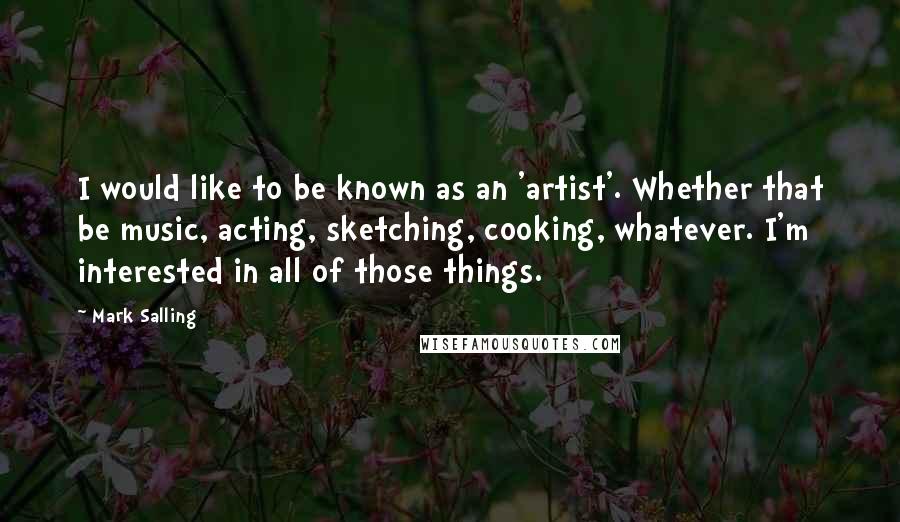 Mark Salling Quotes: I would like to be known as an 'artist'. Whether that be music, acting, sketching, cooking, whatever. I'm interested in all of those things.