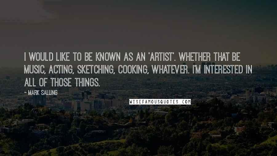 Mark Salling Quotes: I would like to be known as an 'artist'. Whether that be music, acting, sketching, cooking, whatever. I'm interested in all of those things.