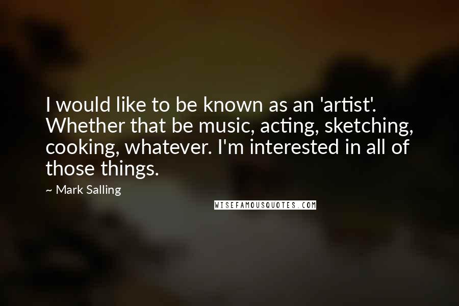 Mark Salling Quotes: I would like to be known as an 'artist'. Whether that be music, acting, sketching, cooking, whatever. I'm interested in all of those things.