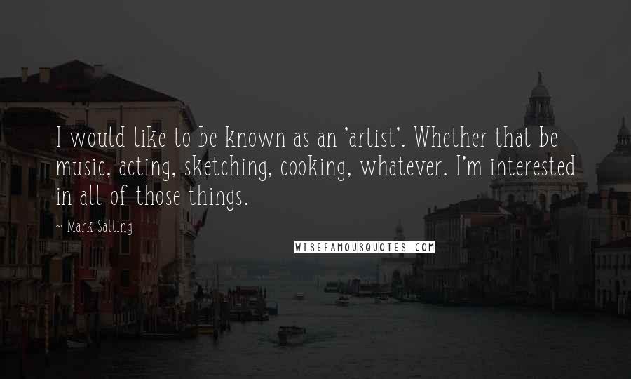 Mark Salling Quotes: I would like to be known as an 'artist'. Whether that be music, acting, sketching, cooking, whatever. I'm interested in all of those things.