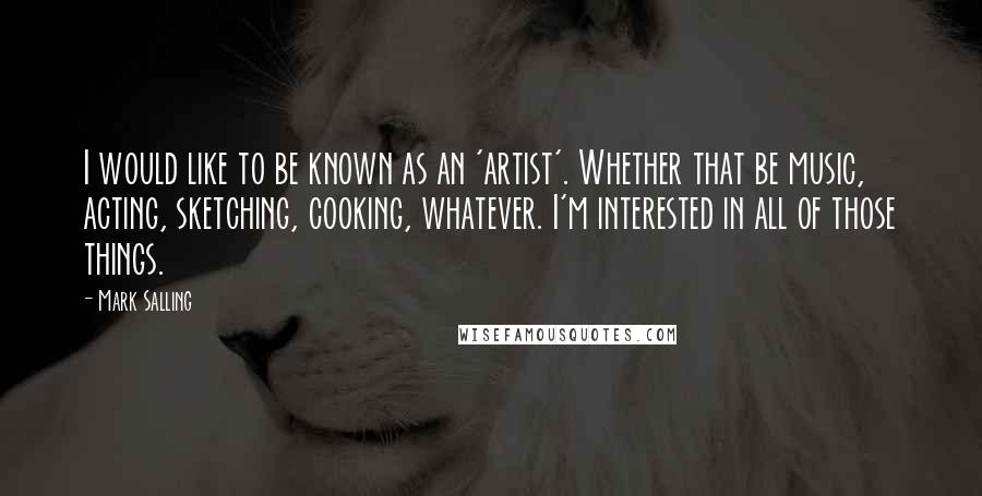 Mark Salling Quotes: I would like to be known as an 'artist'. Whether that be music, acting, sketching, cooking, whatever. I'm interested in all of those things.