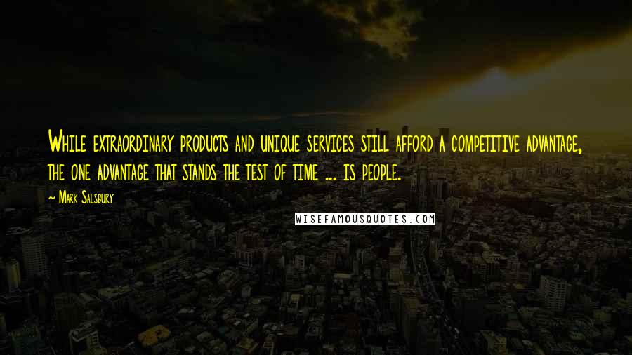 Mark Salsbury Quotes: While extraordinary products and unique services still afford a competitive advantage, the one advantage that stands the test of time ... is people.