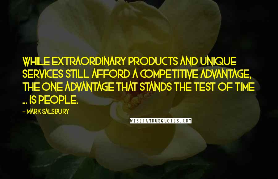 Mark Salsbury Quotes: While extraordinary products and unique services still afford a competitive advantage, the one advantage that stands the test of time ... is people.