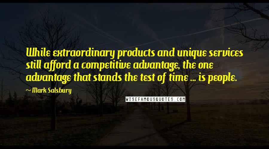 Mark Salsbury Quotes: While extraordinary products and unique services still afford a competitive advantage, the one advantage that stands the test of time ... is people.