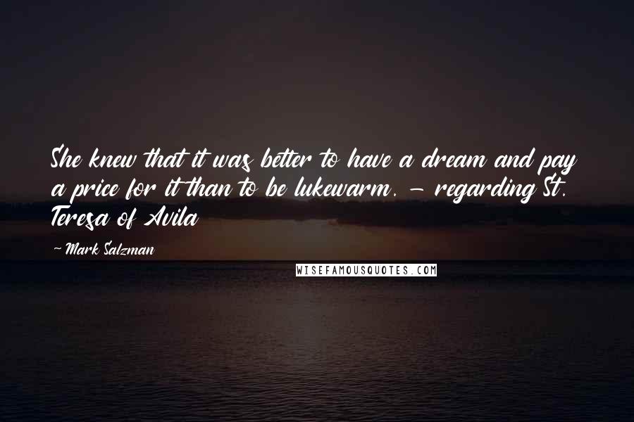 Mark Salzman Quotes: She knew that it was better to have a dream and pay a price for it than to be lukewarm. - regarding St. Teresa of Avila