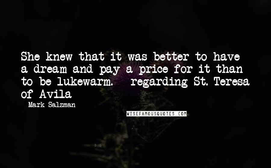 Mark Salzman Quotes: She knew that it was better to have a dream and pay a price for it than to be lukewarm. - regarding St. Teresa of Avila