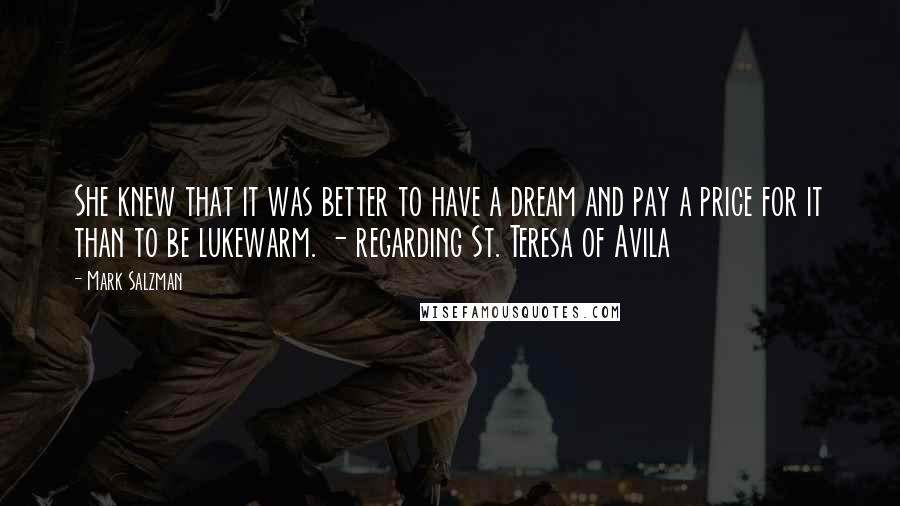 Mark Salzman Quotes: She knew that it was better to have a dream and pay a price for it than to be lukewarm. - regarding St. Teresa of Avila