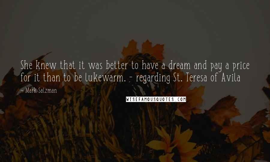 Mark Salzman Quotes: She knew that it was better to have a dream and pay a price for it than to be lukewarm. - regarding St. Teresa of Avila