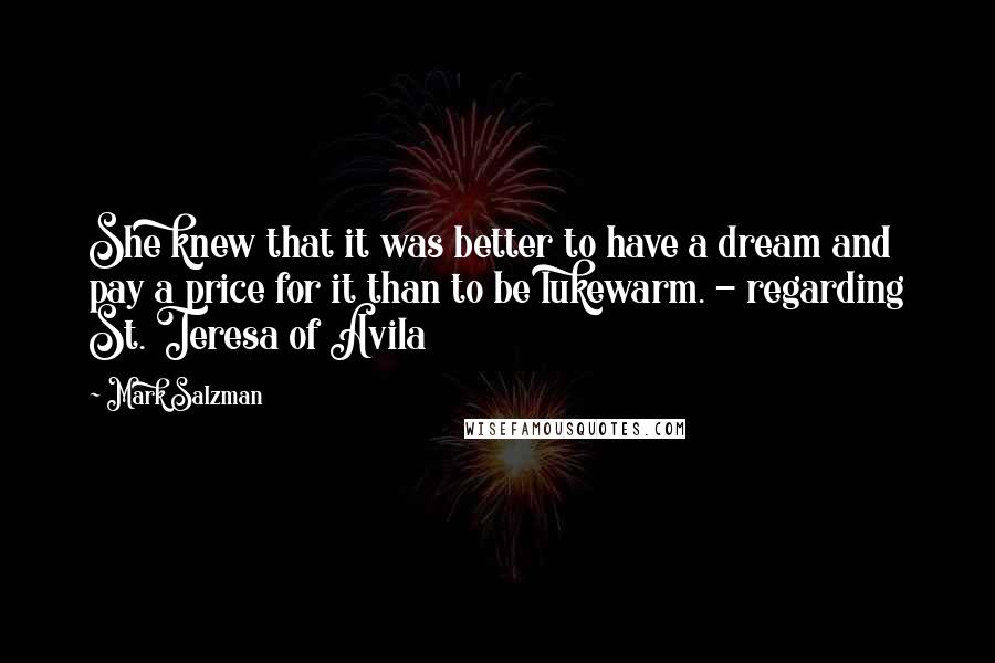 Mark Salzman Quotes: She knew that it was better to have a dream and pay a price for it than to be lukewarm. - regarding St. Teresa of Avila