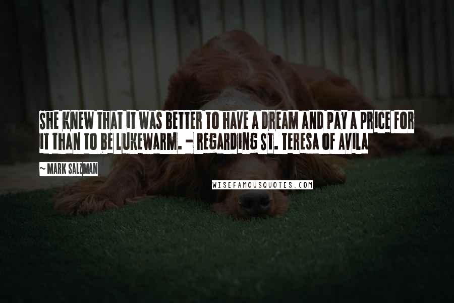 Mark Salzman Quotes: She knew that it was better to have a dream and pay a price for it than to be lukewarm. - regarding St. Teresa of Avila