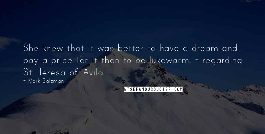 Mark Salzman Quotes: She knew that it was better to have a dream and pay a price for it than to be lukewarm. - regarding St. Teresa of Avila