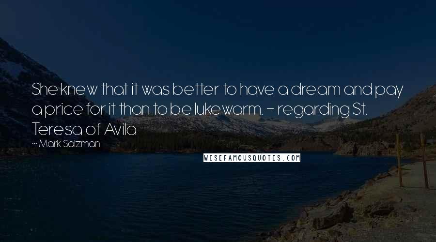 Mark Salzman Quotes: She knew that it was better to have a dream and pay a price for it than to be lukewarm. - regarding St. Teresa of Avila