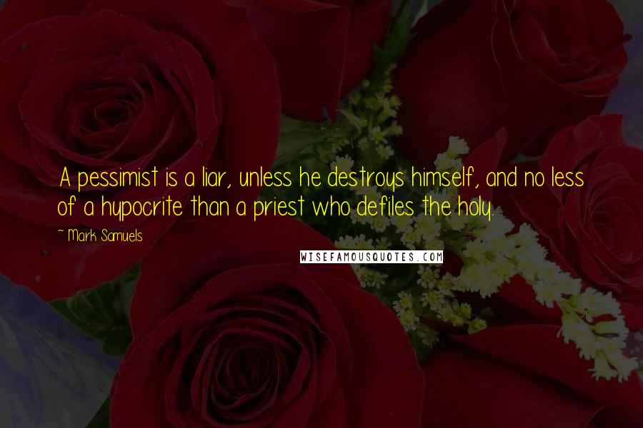 Mark Samuels Quotes: A pessimist is a liar, unless he destroys himself, and no less of a hypocrite than a priest who defiles the holy.