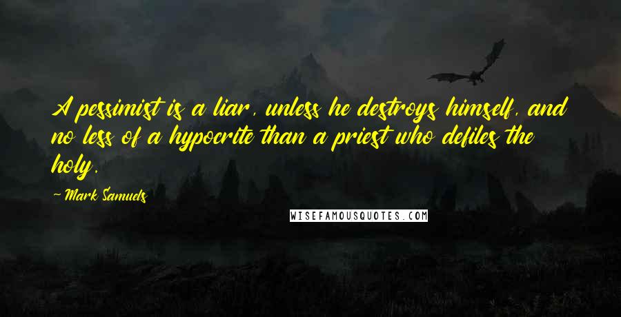 Mark Samuels Quotes: A pessimist is a liar, unless he destroys himself, and no less of a hypocrite than a priest who defiles the holy.