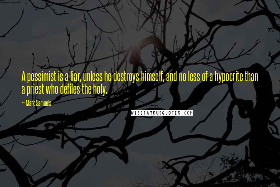 Mark Samuels Quotes: A pessimist is a liar, unless he destroys himself, and no less of a hypocrite than a priest who defiles the holy.