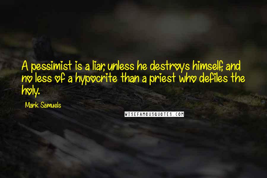 Mark Samuels Quotes: A pessimist is a liar, unless he destroys himself, and no less of a hypocrite than a priest who defiles the holy.