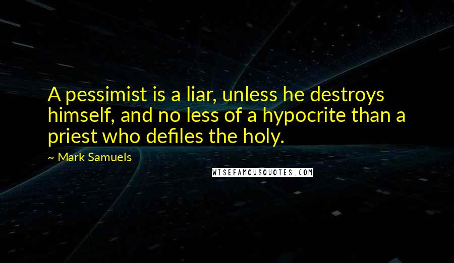 Mark Samuels Quotes: A pessimist is a liar, unless he destroys himself, and no less of a hypocrite than a priest who defiles the holy.