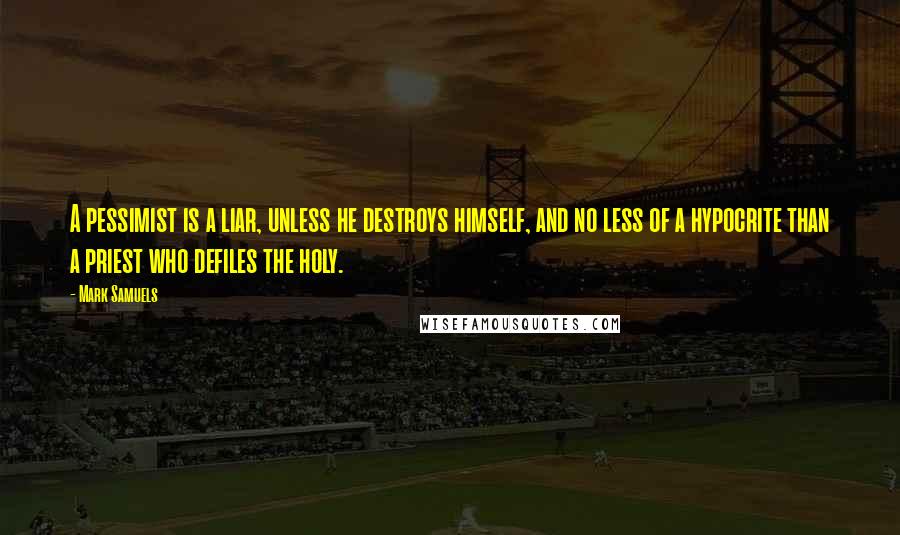 Mark Samuels Quotes: A pessimist is a liar, unless he destroys himself, and no less of a hypocrite than a priest who defiles the holy.