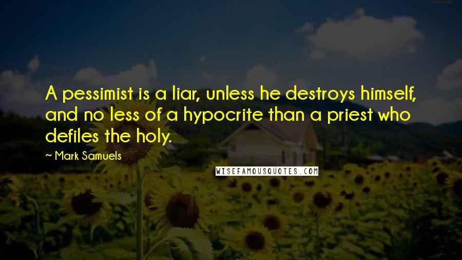 Mark Samuels Quotes: A pessimist is a liar, unless he destroys himself, and no less of a hypocrite than a priest who defiles the holy.