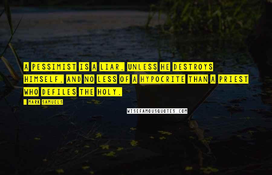 Mark Samuels Quotes: A pessimist is a liar, unless he destroys himself, and no less of a hypocrite than a priest who defiles the holy.