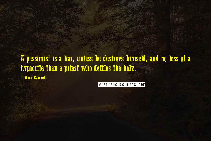 Mark Samuels Quotes: A pessimist is a liar, unless he destroys himself, and no less of a hypocrite than a priest who defiles the holy.