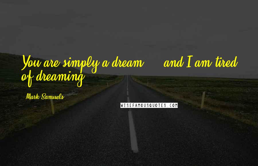 Mark Samuels Quotes: You are simply a dream ... and I am tired of dreaming.